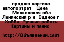 продаю картина автопортрет › Цена ­ 6 000 - Московская обл., Ленинский р-н, Видное г. Хобби. Ручные работы » Картины и панно   